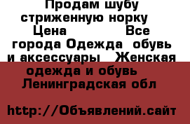 Продам шубу стриженную норку  › Цена ­ 23 000 - Все города Одежда, обувь и аксессуары » Женская одежда и обувь   . Ленинградская обл.